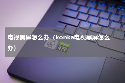 电视黑屏怎么办（konka电视黑屏怎么办）