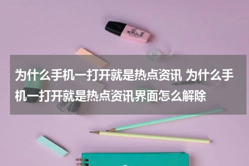 为什么手机一打开就是热点资讯 为什么手机一打开就是热点资讯界面怎么解除