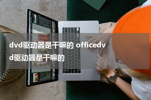 dvd驱动器是干嘛的 officedvd驱动器是干嘛的