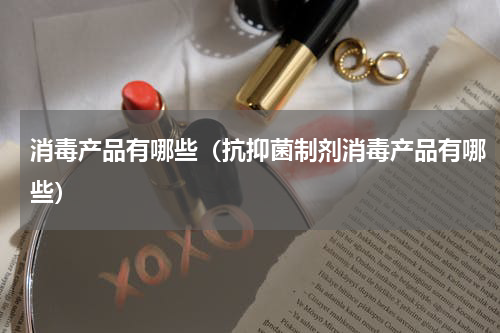 消毒产品有哪些（抗抑菌制剂消毒产品有哪些）