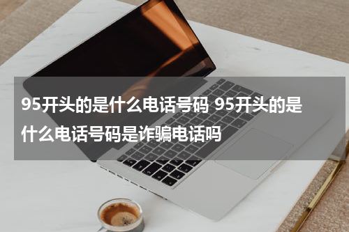 95开头的是什么电话号码 95开头的是什么电话号码是诈骗电话吗