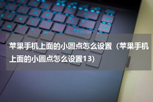 苹果手机上面的小圆点怎么设置（苹果手机上面的小圆点怎么设置13）