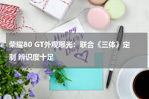 荣耀80 GT外观曝光：联合《三体》定制 辨识度十足