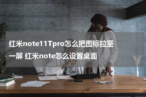 红米note11Tpro怎么把图标拉至一屏 红米note怎么设置桌面