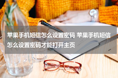 苹果手机短信怎么设置密码 苹果手机短信怎么设置密码才能打开主页