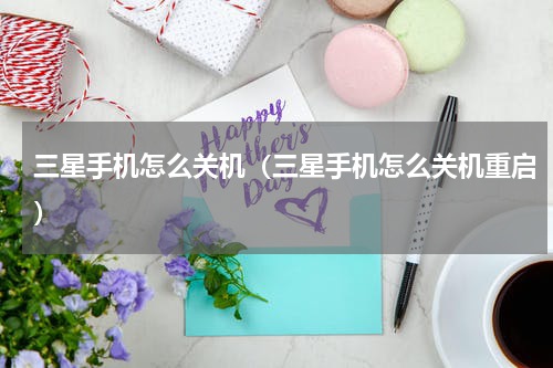 三星手机怎么关机（三星手机怎么关机重启）