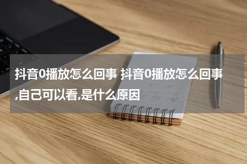 抖音0播放怎么回事 抖音0播放怎么回事,自己可以看,是什么原因