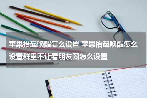 苹果抬起唤醒怎么设置 苹果抬起唤醒怎么设置群里不让看朋友圈怎么设置