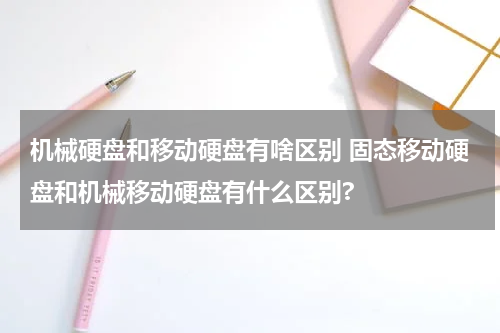 机械硬盘和移动硬盘有啥区别 固态移动硬盘和机械移动硬盘有什么区别?