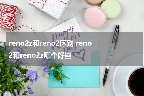 reno2z和reno2区别 reno2和reno2z哪个好些