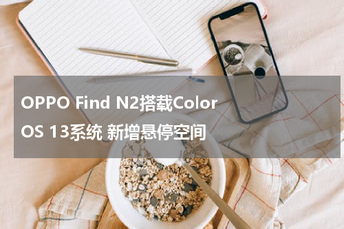 OPPO Find N2搭载ColorOS 13系统 新增悬停空间