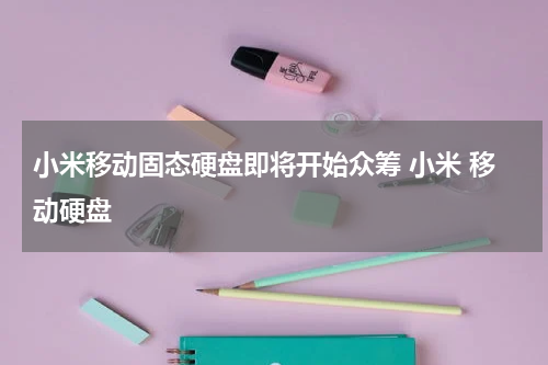 小米移动固态硬盘即将开始众筹 小米 移动硬盘