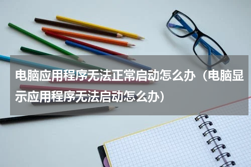 电脑应用程序无法正常启动怎么办（电脑显示应用程序无法启动怎么办）