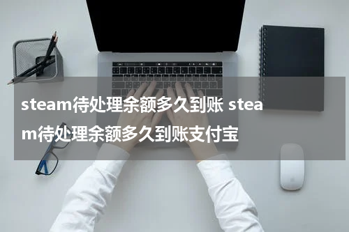 steam待处理余额多久到账 steam待处理余额多久到账支付宝