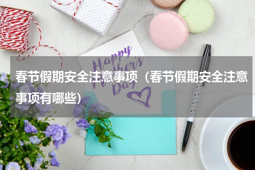 春节假期安全注意事项（春节假期安全注意事项有哪些）