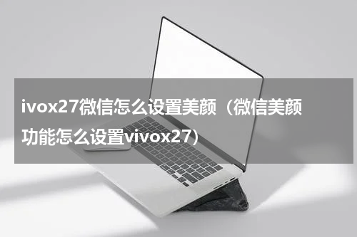 ivox27微信怎么设置美颜（微信美颜功能怎么设置vivox27）