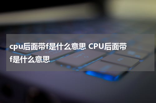 cpu后面带f是什么意思 CPU后面带f是什么意思