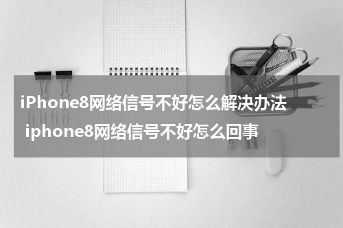 iPhone8网络信号不好怎么解决办法 iphone8网络信号不好怎么回事
