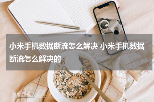 小米手机数据断流怎么解决 小米手机数据断流怎么解决的