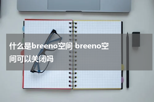 什么是breeno空间 breeno空间可以关闭吗