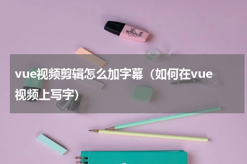 vue视频剪辑怎么加字幕（如何在vue视频上写字）