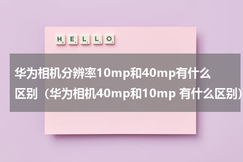 华为相机分辨率10mp和40mp有什么区别（华为相机40mp和10mp 有什么区别）