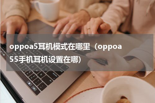 oppoa5耳机模式在哪里（oppoa55手机耳机设置在哪）