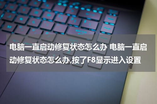 电脑一直启动修复状态怎么办 电脑一直启动修复状态怎么办,按了F8显示进入设置