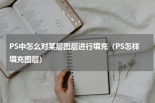 PS中怎么对某层图层进行填充（PS怎样填充图层）