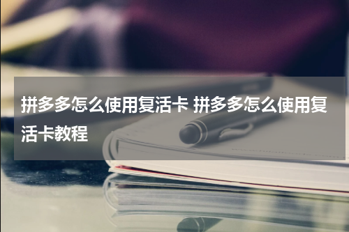 拼多多怎么使用复活卡 拼多多怎么使用复活卡教程