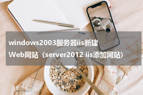 windows2003服务器iis新建Web网站（server2012 iis添加网站）