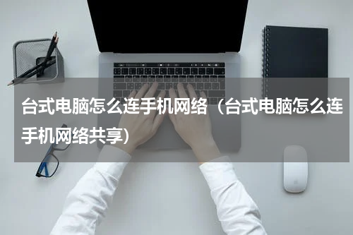 台式电脑怎么连手机网络（台式电脑怎么连手机网络共享）