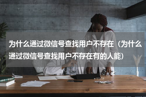 为什么通过微信号查找用户不存在（为什么通过微信号查找用户不存在有的人能）