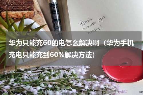 华为只能充60的电怎么解决啊（华为手机充电只能充到60%解决方法）