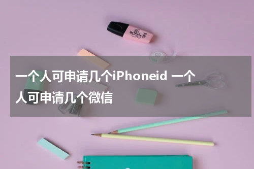 一个人可申请几个iPhoneid 一个人可申请几个微信