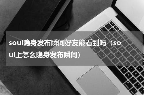 soul隐身发布瞬间好友能看到吗（soul上怎么隐身发布瞬间）