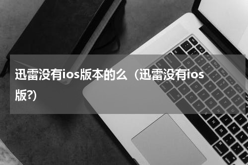 迅雷没有ios版本的么（迅雷没有ios版?）