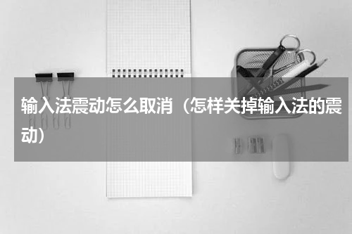 输入法震动怎么取消（怎样关掉输入法的震动）
