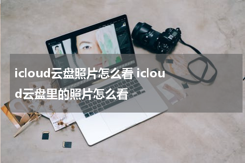 icloud云盘照片怎么看 icloud云盘里的照片怎么看
