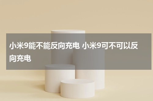 小米9能不能反向充电 小米9可不可以反向充电