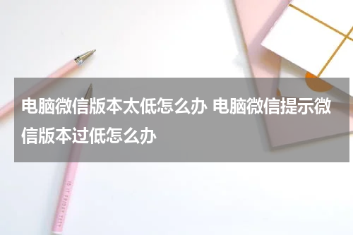 电脑微信版本太低怎么办 电脑微信提示微信版本过低怎么办