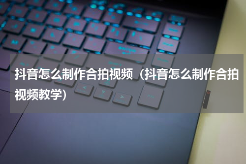 抖音怎么制作合拍视频（抖音怎么制作合拍视频教学）