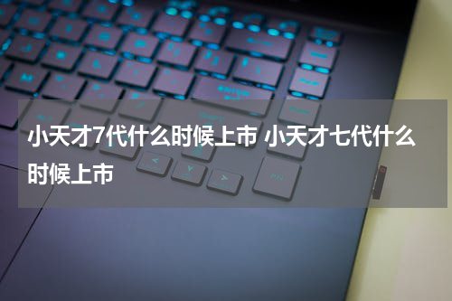 小天才7代什么时候上市 小天才七代什么时候上市