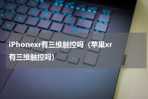 iPhonexr有三维触控吗（苹果xr有三维触控吗）