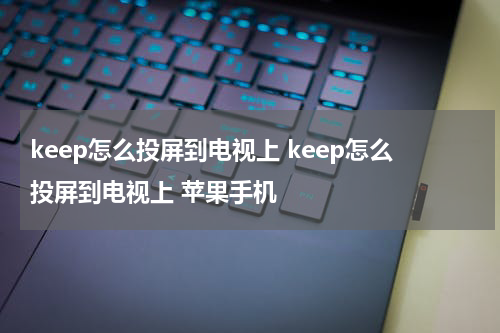 keep怎么投屏到电视上 keep怎么投屏到电视上 苹果手机