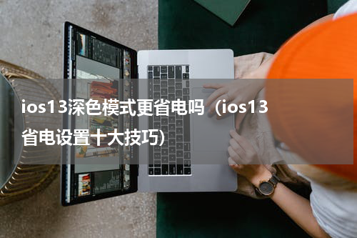 ios13深色模式更省电吗（ios13省电设置十大技巧）