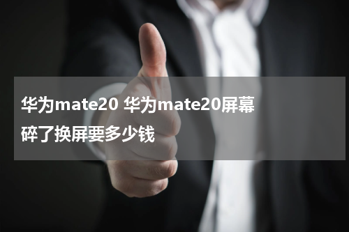华为mate20 华为mate20屏幕碎了换屏要多少钱