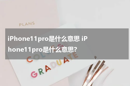 iPhone11pro是什么意思 iPhone11pro是什么意思?