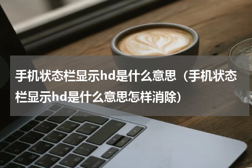 手机状态栏显示hd是什么意思（手机状态栏显示hd是什么意思怎样消除）