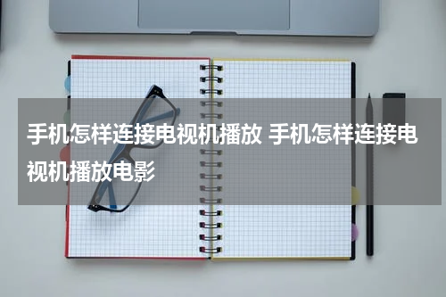 手机怎样连接电视机播放 手机怎样连接电视机播放电影